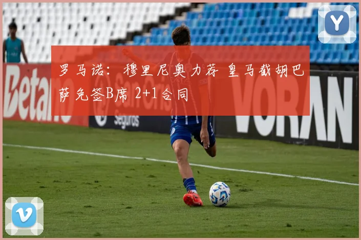 罗马诺:穆里尼奥力荐 皇马截胡巴萨免签B席 2+1合同
