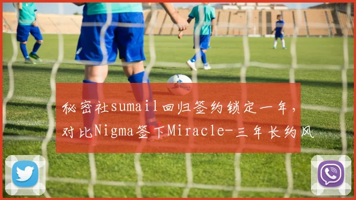 秘密社sumail回归签约锁定一年，对比Nigma签下Miracle-三年长约风险迥异