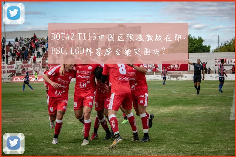 DOTA2 TI13中国区预选激战在即,PSG.LGD阵容磨合能突围吗?