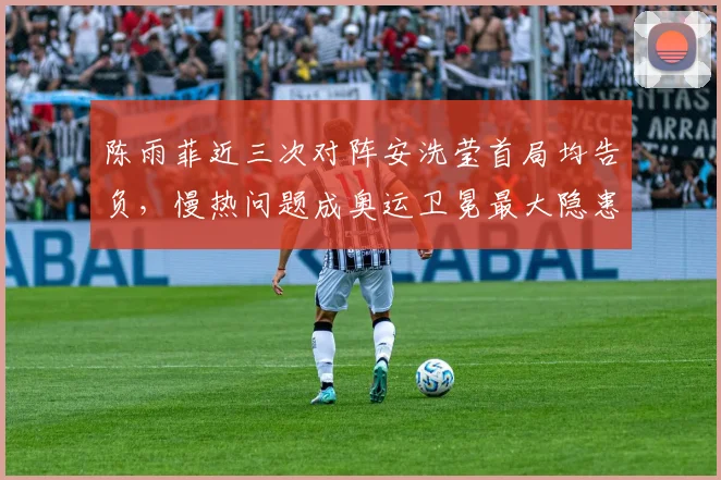 陈雨菲近三次对阵安洗莹首局均告负,慢热问题成奥运卫冕最大隐患