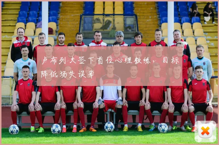 卢布列夫签下首位心理教练,目标降低场失误率
