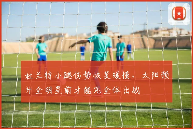 杜兰特小腿伤势恢复缓慢，太阳预计全明星前才能完全体出战