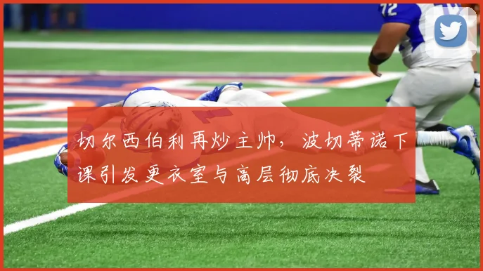 切尔西伯利再炒主帅,波切蒂诺下课引发更衣室与高层彻底决裂