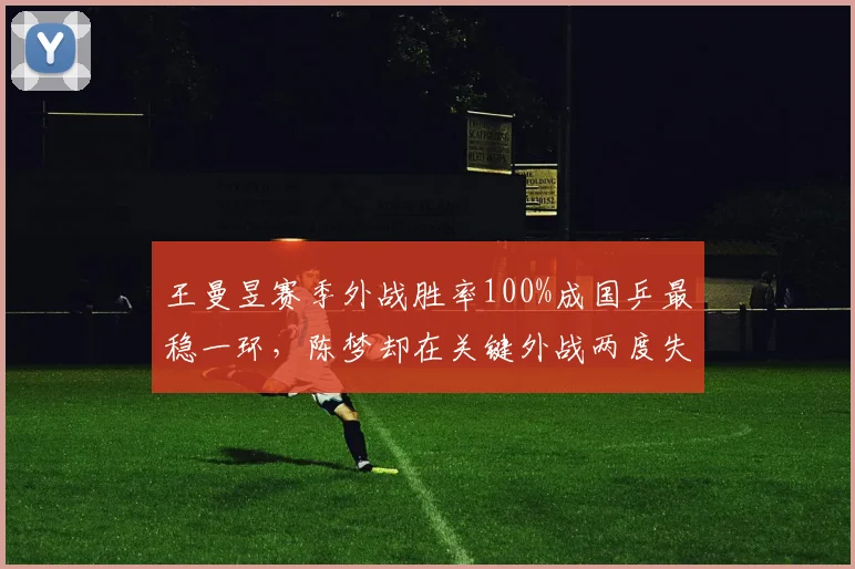 王曼昱赛季外战胜率100%成国乒最稳一环,陈梦却在关键外战两度失利