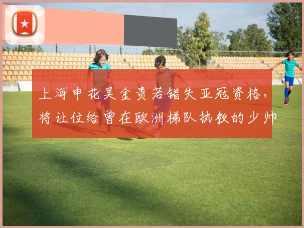 上海申花吴金贵若错失亚冠资格,将让位给曾在欧洲梯队执教的少帅