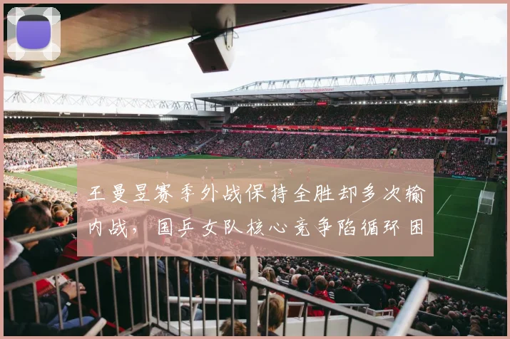 王曼昱赛季外战保持全胜却多次输内战,国乒女队核心竞争陷循环困局?