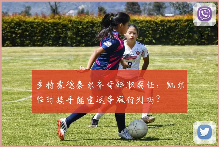 多特蒙德泰尔齐奇辞职离任,凯尔临时接手能重返争冠行列吗?